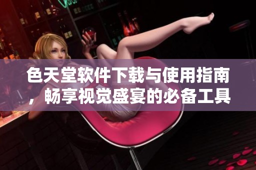 色天堂软件下载与使用指南，畅享视觉盛宴的必备工具