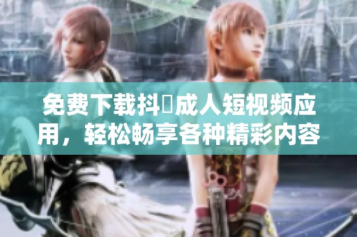 免费下载抖抈成人短视频应用，轻松畅享各种精彩内容