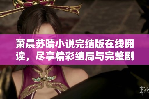 萧晨苏晴小说完结版在线阅读，尽享精彩结局与完整剧情