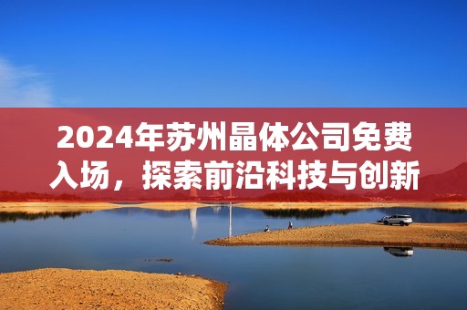 2024年苏州晶体公司免费入场，探索前沿科技与创新成果
