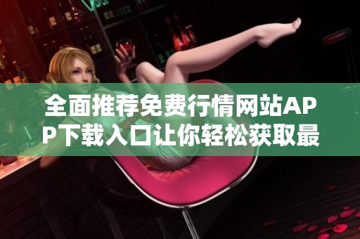 全面推荐免费行情网站APP下载入口让你轻松获取最新信息