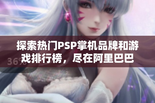 探索热门PSP掌机品牌和游戏排行榜，尽在阿里巴巴