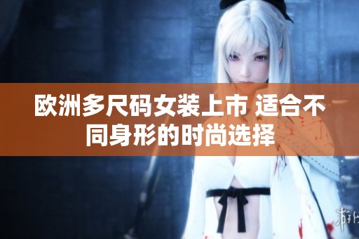 欧洲多尺码女装上市 适合不同身形的时尚选择