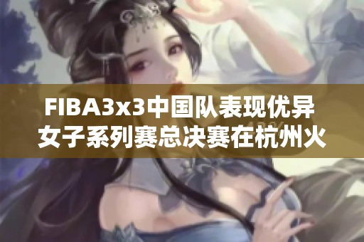 FIBA3x3中国队表现优异 女子系列赛总决赛在杭州火热开幕