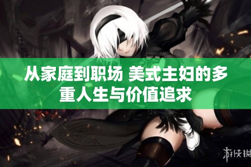 从家庭到职场 美式主妇的多重人生与价值追求