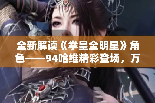 全新解读《拳皇全明星》角色——94哈维精彩登场，万粉热议作品解析