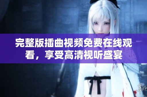 完整版插曲视频免费在线观看，享受高清视听盛宴