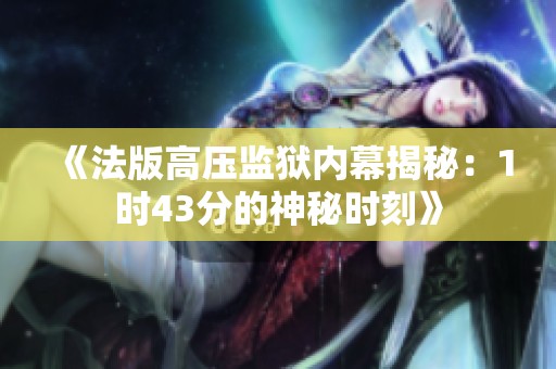 《法版高压监狱内幕揭秘：1时43分的神秘时刻》