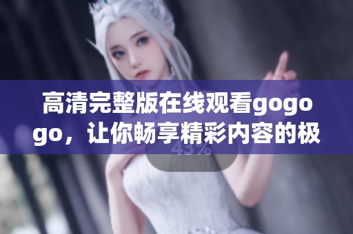 高清完整版在线观看gogogo，让你畅享精彩内容的极致体验
