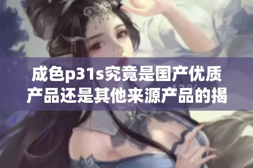 成色p31s究竟是国产优质产品还是其他来源产品的揭秘