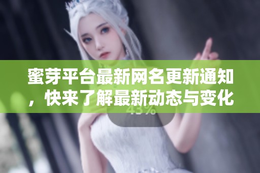 蜜芽平台最新网名更新通知，快来了解最新动态与变化！