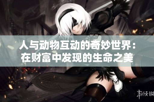 人与动物互动的奇妙世界：在财富中发现的生命之美