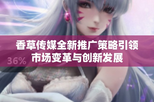 香草传媒全新推广策略引领市场变革与创新发展