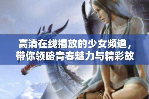 高清在线播放的少女频道，带你领略青春魅力与精彩故事