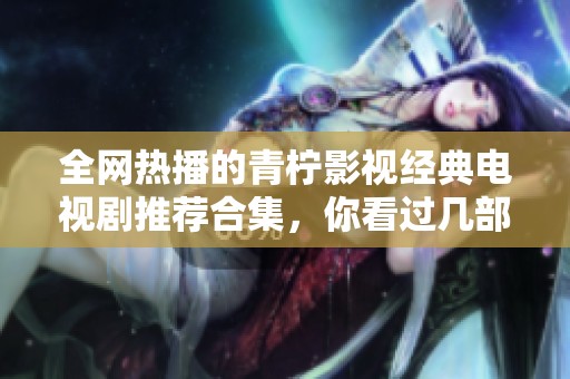 全网热播的青柠影视经典电视剧推荐合集，你看过几部呢