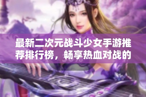 最新二次元战斗少女手游推荐排行榜，畅享热血对战的乐趣