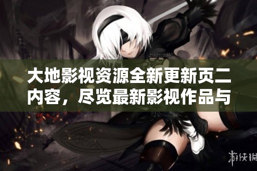 大地影视资源全新更新页二内容，尽览最新影视作品与动态