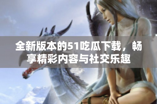 全新版本的51吃瓜下载，畅享精彩内容与社交乐趣