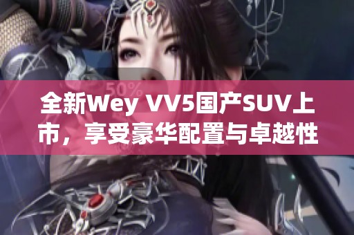 全新Wey VV5国产SUV上市，享受豪华配置与卓越性能