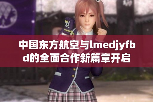 中国东方航空与lmedjyfbd的全面合作新篇章开启