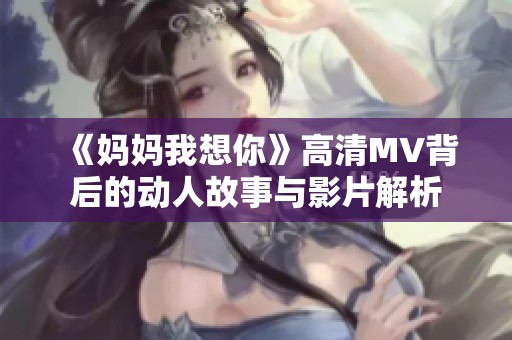 《妈妈我想你》高清MV背后的动人故事与影片解析