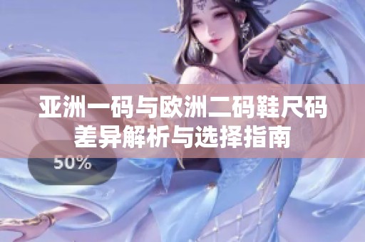 亚洲一码与欧洲二码鞋尺码差异解析与选择指南
