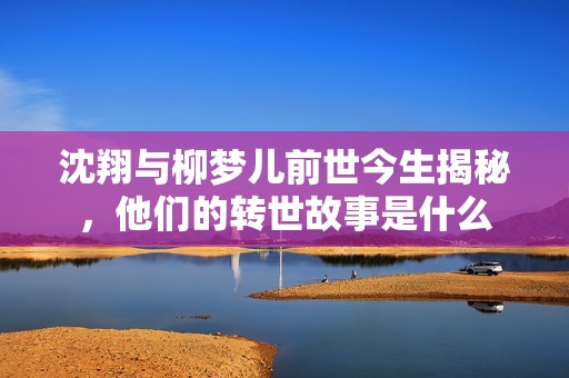 沈翔与柳梦儿前世今生揭秘，他们的转世故事是什么
