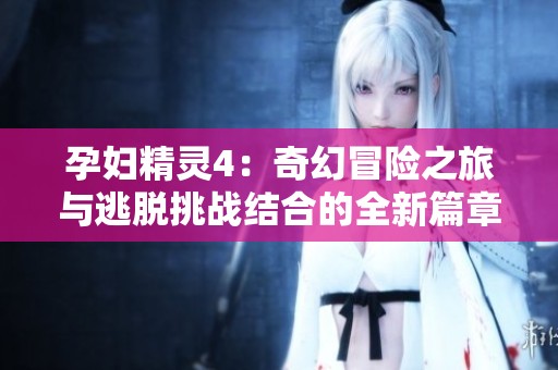 孕妇精灵4：奇幻冒险之旅与逃脱挑战结合的全新篇章