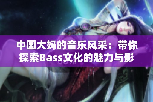 中国大妈的音乐风采：带你探索Bass文化的魅力与影响