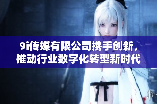 9i传媒有限公司携手创新，推动行业数字化转型新时代