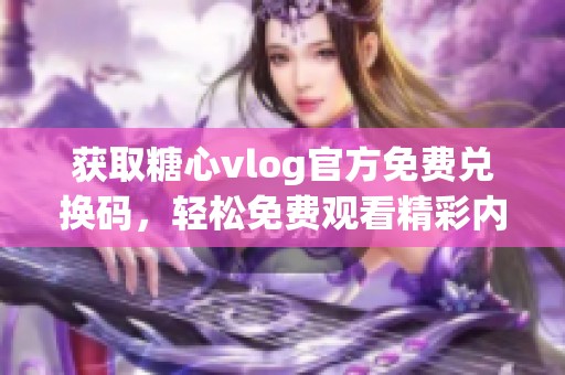 获取糖心vlog官方免费兑换码，轻松免费观看精彩内容