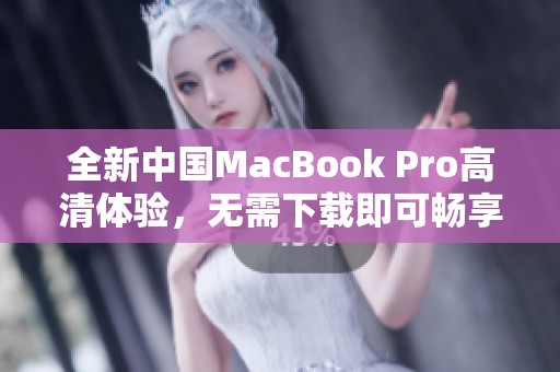 全新中国MacBook Pro高清体验，无需下载即可畅享精彩内容