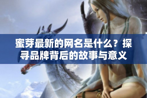 蜜芽最新的网名是什么？探寻品牌背后的故事与意义