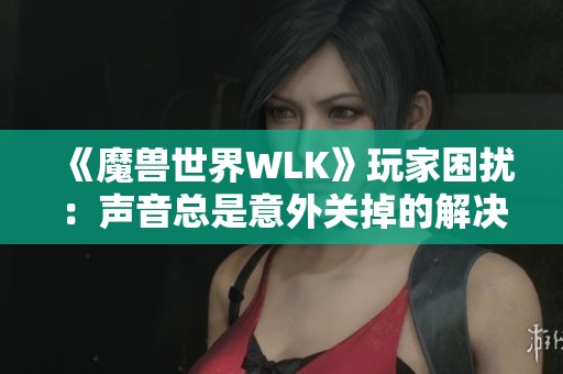 《魔兽世界WLK》玩家困扰：声音总是意外关掉的解决方案探讨