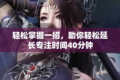 轻松掌握一招，助你轻松延长专注时间40分钟