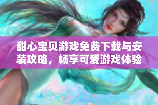 甜心宝贝游戏免费下载与安装攻略，畅享可爱游戏体验