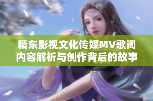 精东影视文化传媒MV歌词内容解析与创作背后的故事分享