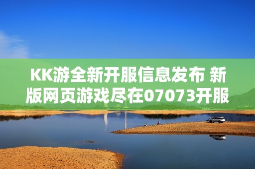 KK游全新开服信息发布 新版网页游戏尽在07073开服表