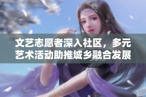 文艺志愿者深入社区，多元艺术活动助推城乡融合发展