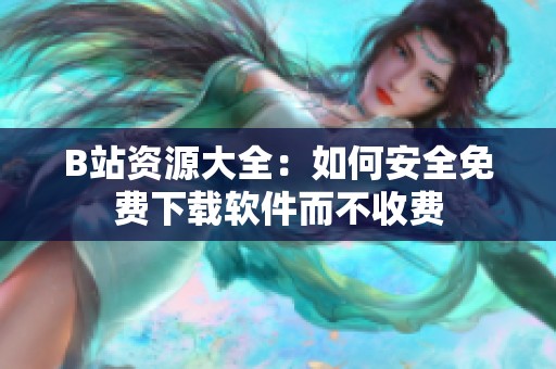 B站资源大全：如何安全免费下载软件而不收费