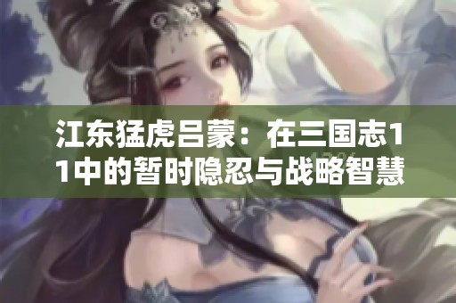 江东猛虎吕蒙：在三国志11中的暂时隐忍与战略智慧