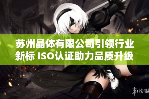 苏州晶体有限公司引领行业新标 ISO认证助力品质升级