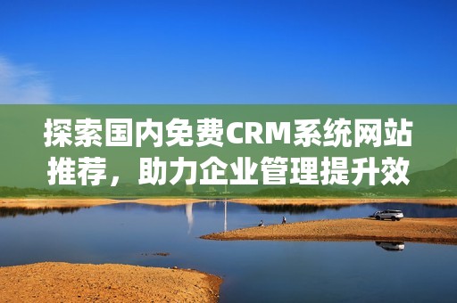 探索国内免费CRM系统网站推荐，助力企业管理提升效率