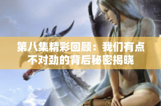 第八集精彩回顾：我们有点不对劲的背后秘密揭晓