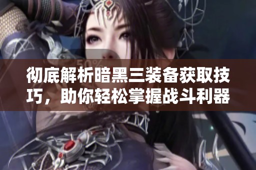 彻底解析暗黑三装备获取技巧，助你轻松掌握战斗利器