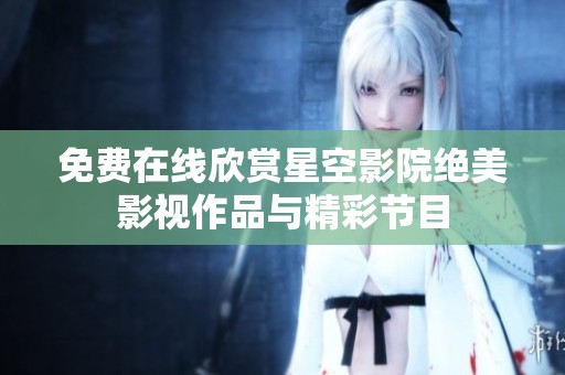 免费在线欣赏星空影院绝美影视作品与精彩节目