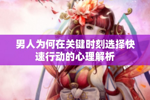男人为何在关键时刻选择快速行动的心理解析
