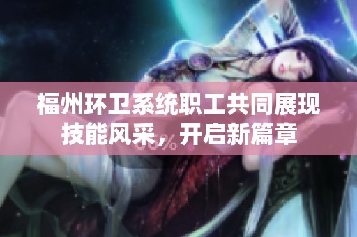 福州环卫系统职工共同展现技能风采，开启新篇章