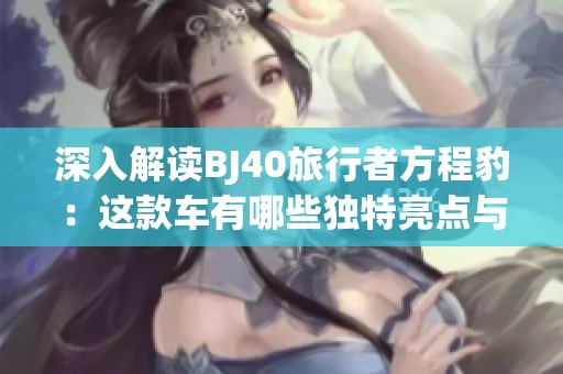 深入解读BJ40旅行者方程豹：这款车有哪些独特亮点与优势