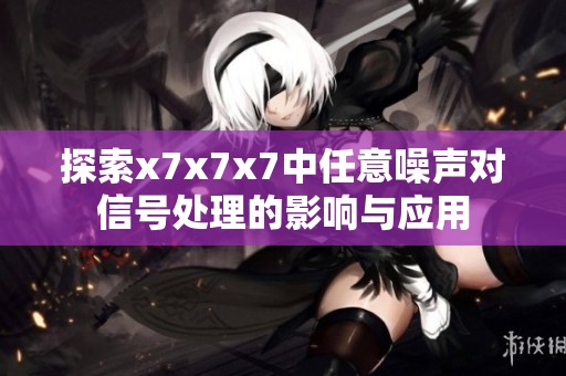 探索x7x7x7中任意噪声对信号处理的影响与应用